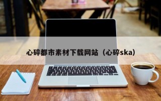 晋江心碎都市素材下载网站（心碎ska）